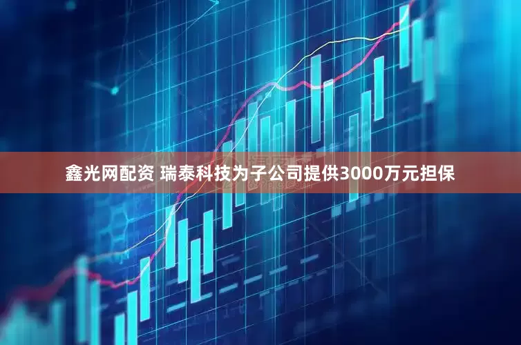 鑫光网配资 瑞泰科技为子公司提供3000万元担保