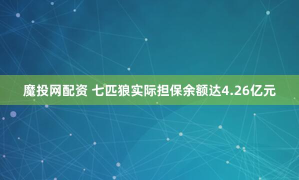 魔投网配资 七匹狼实际担保余额达4.26亿元