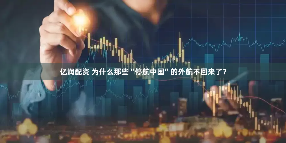 亿润配资 为什么那些“停航中国”的外航不回来了？