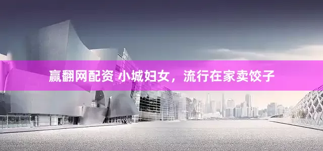 赢翻网配资 小城妇女，流行在家卖饺子