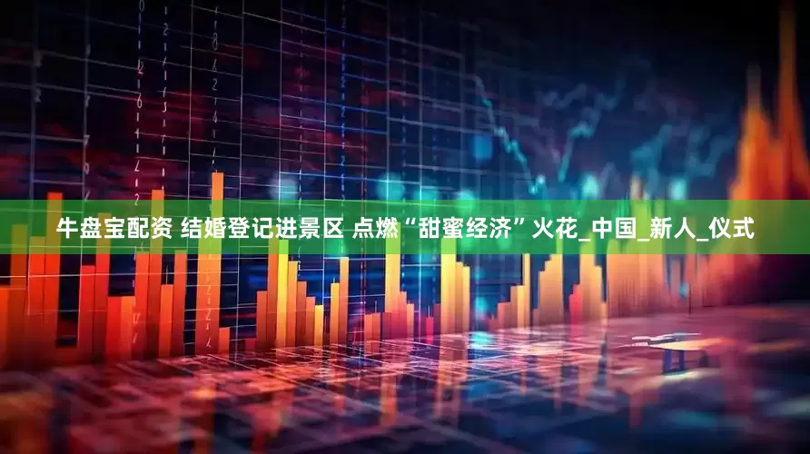 牛盘宝配资 结婚登记进景区 点燃“甜蜜经济”火花_中国_新人_仪式