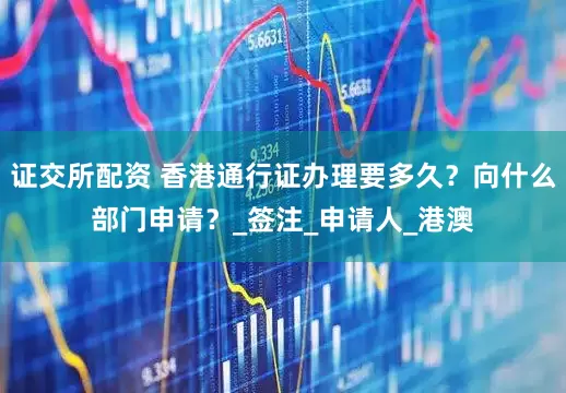 证交所配资 香港通行证办理要多久？向什么部门申请？_签注_申请人_港澳