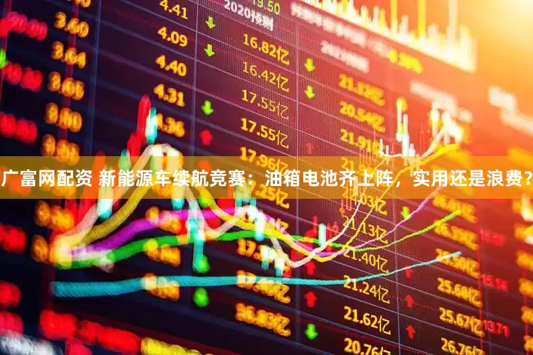 广富网配资 新能源车续航竞赛：油箱电池齐上阵，实用还是浪费？