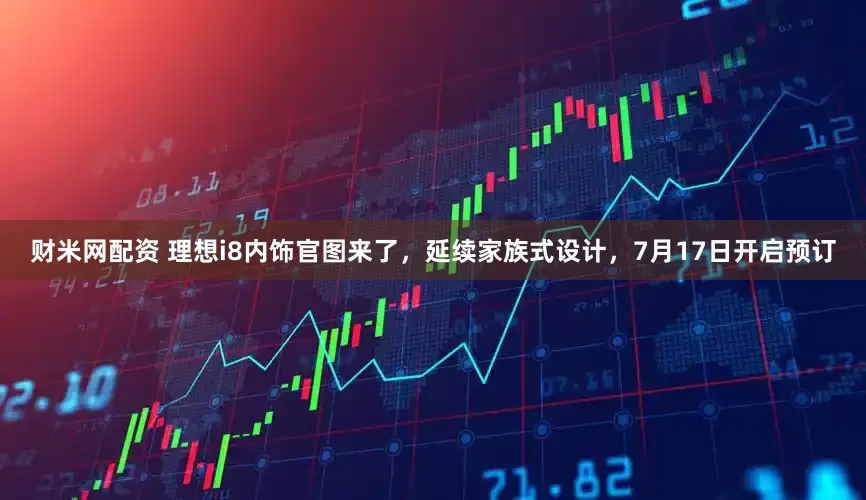 财米网配资 理想i8内饰官图来了，延续家族式设计，7月17日开启预订