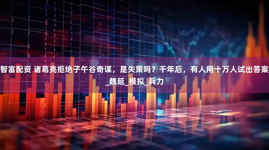 智富配资 诸葛亮拒绝子午谷奇谋，是失策吗？千年后，有人用十万人试出答案_魏延_模拟_兵力