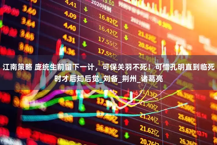 江南策略 庞统生前留下一计，可保关羽不死！可惜孔明直到临死时才后知后觉_刘备_荆州_诸葛亮
