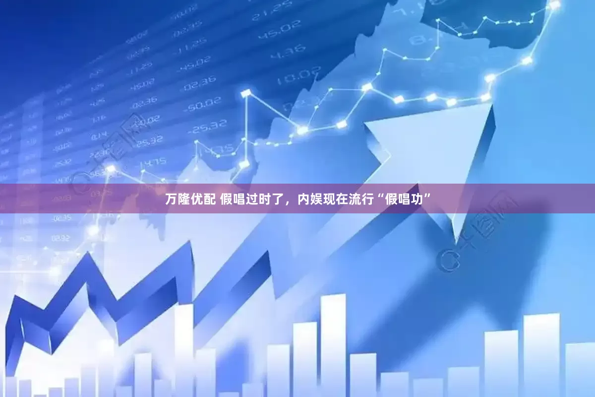 万隆优配 假唱过时了，内娱现在流行“假唱功”