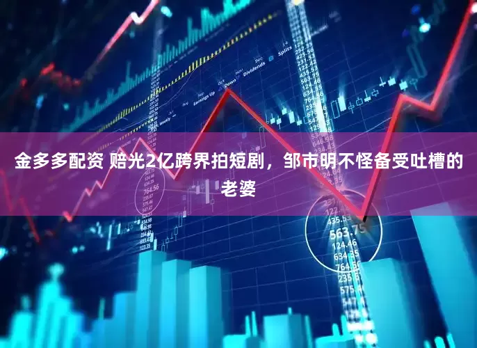 金多多配资 赔光2亿跨界拍短剧，邹市明不怪备受吐槽的老婆