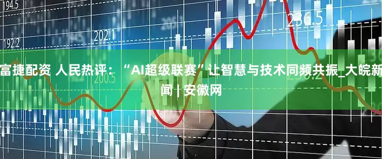 富捷配资 人民热评：“AI超级联赛”让智慧与技术同频共振_大皖新闻 | 安徽网