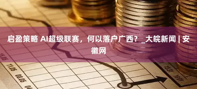 启盈策略 AI超级联赛，何以落户广西？_大皖新闻 | 安徽网