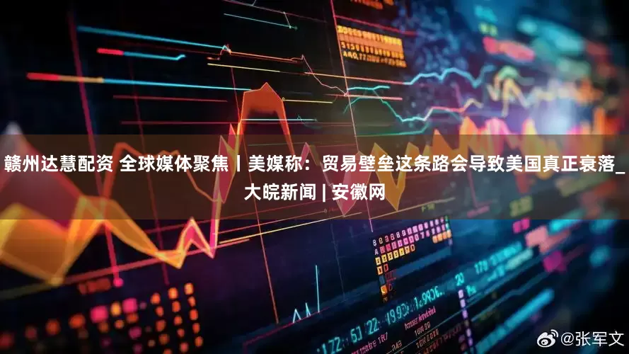 赣州达慧配资 全球媒体聚焦丨美媒称：贸易壁垒这条路会导致美国真正衰落_大皖新闻 | 安徽网
