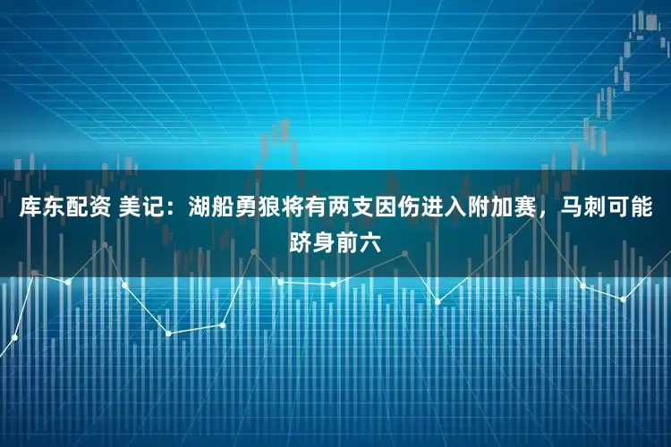 库东配资 美记：湖船勇狼将有两支因伤进入附加赛，马刺可能跻身前六