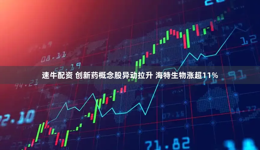 速牛配资 创新药概念股异动拉升 海特生物涨超11%