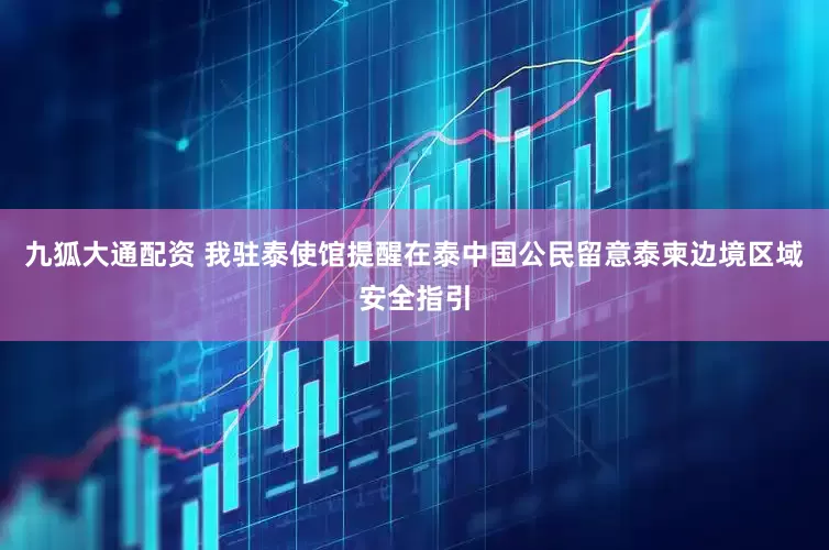 九狐大通配资 我驻泰使馆提醒在泰中国公民留意泰柬边境区域安全指引