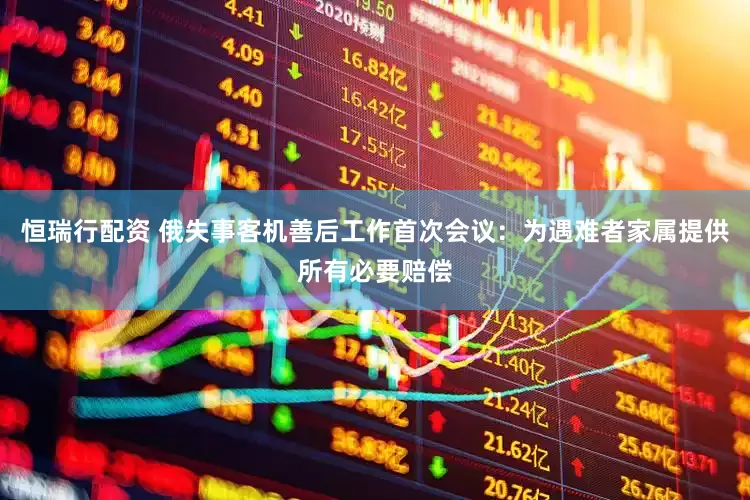 恒瑞行配资 俄失事客机善后工作首次会议：为遇难者家属提供所有必要赔偿