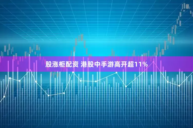股涨柜配资 港股中手游高开超11%