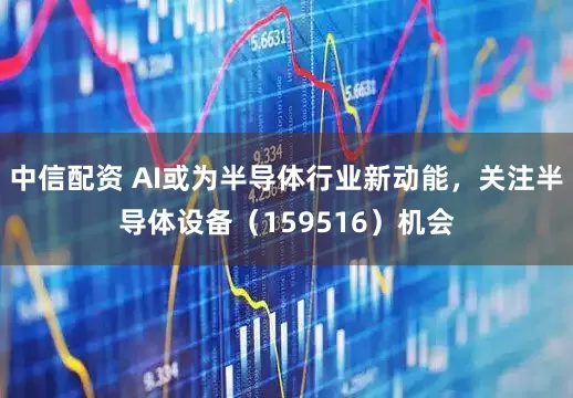 中信配资 AI或为半导体行业新动能，关注半导体设备（159516）机会