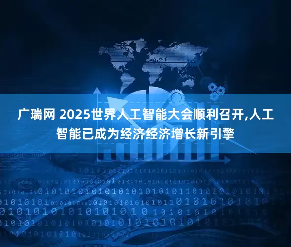 广瑞网 2025世界人工智能大会顺利召开,人工智能已成为经济经济增长新引擎