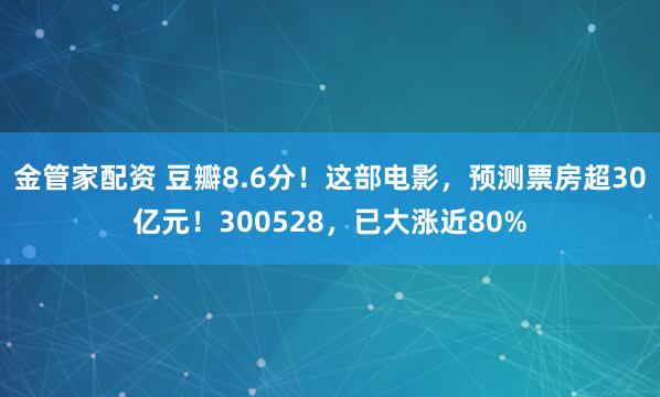 金管家配资 豆瓣8.6分！这部电影，预测票房超30亿元！300528，已大涨近80%
