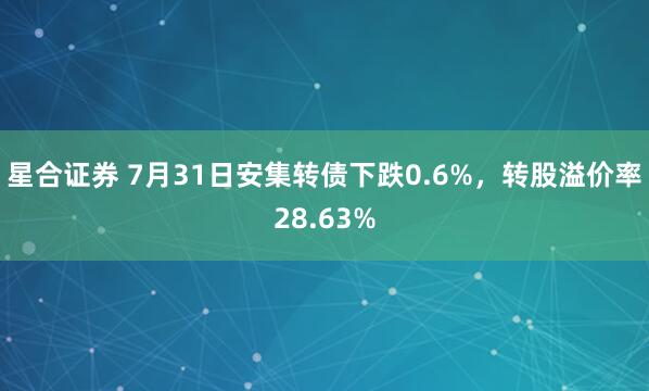 星合证券 7月31日安集转债下跌0.6%，转股溢价率28.63%