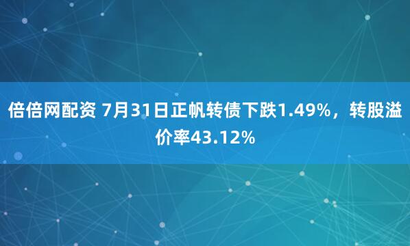 倍倍网配资 7月31日正帆转债下跌1.49%，转股溢价率43.12%