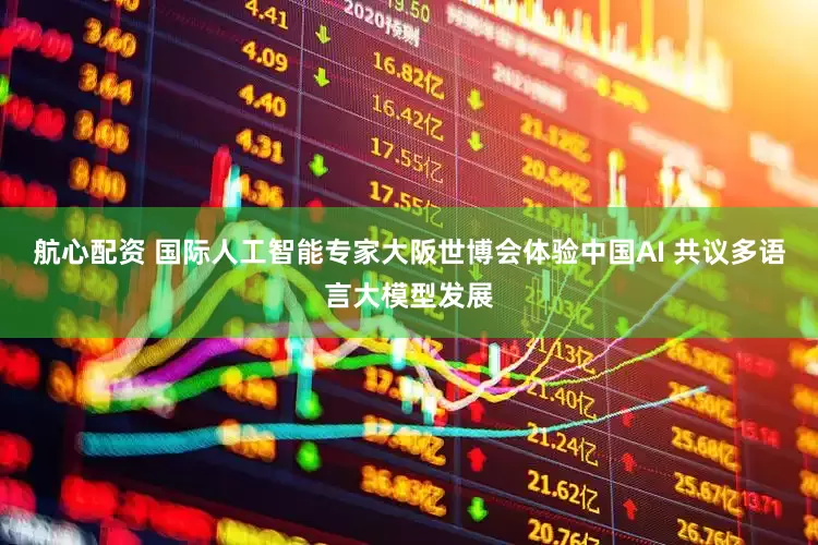 航心配资 国际人工智能专家大阪世博会体验中国AI 共议多语言大模型发展
