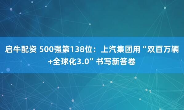 启牛配资 500强第138位：上汽集团用“双百万辆+全球化3.0”书写新答卷