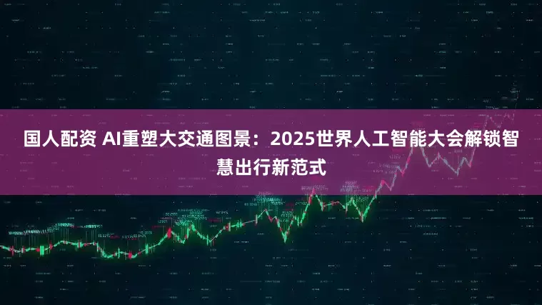 国人配资 AI重塑大交通图景：2025世界人工智能大会解锁智慧出行新范式