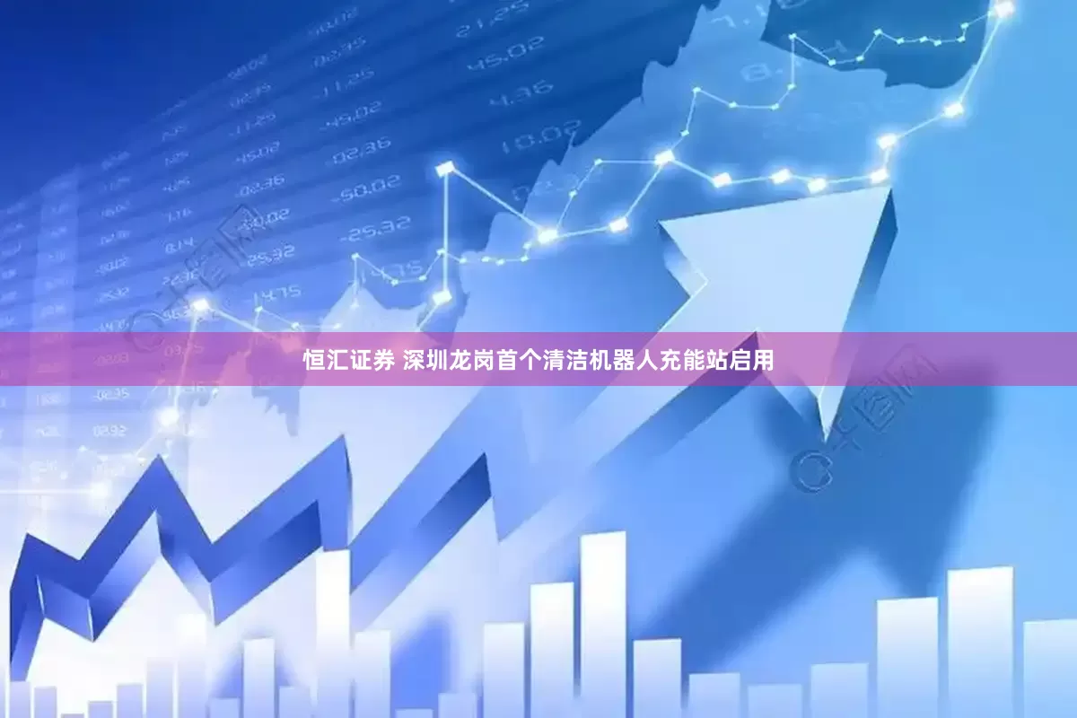 恒汇证券 深圳龙岗首个清洁机器人充能站启用