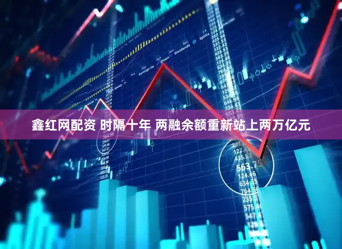 鑫红网配资 时隔十年 两融余额重新站上两万亿元