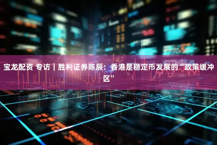 宝龙配资 专访｜胜利证券陈辰：香港是稳定币发展的“政策缓冲区”
