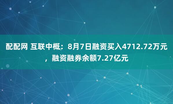 配配网 互联中概：8月7日融资买入4712.72万元，融资融券余额7.27亿元