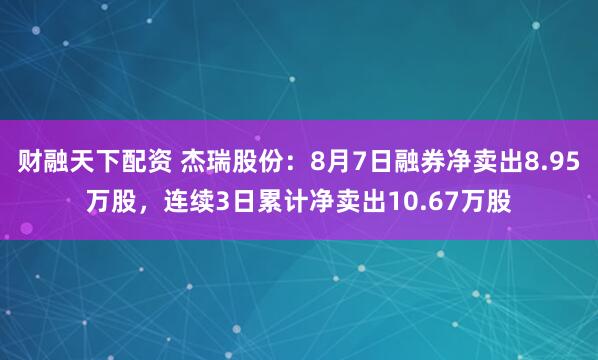财融天下配资 杰瑞股份：8月7日融券净卖出8.95万股，连续3日累计净卖出10.67万股