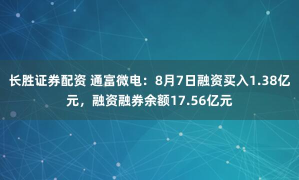长胜证券配资 通富微电：8月7日融资买入1.38亿元，融资融券余额17.56亿元