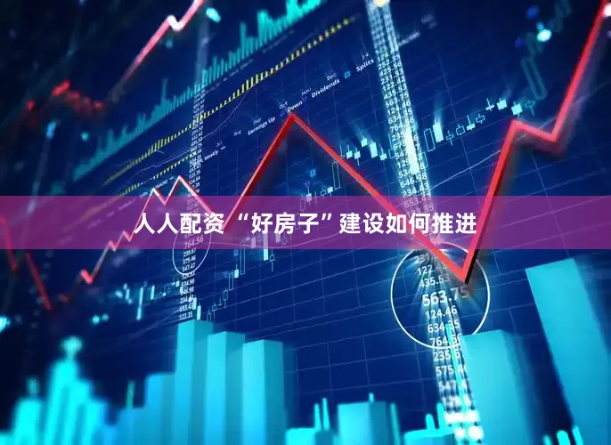 人人配资 “好房子”建设如何推进