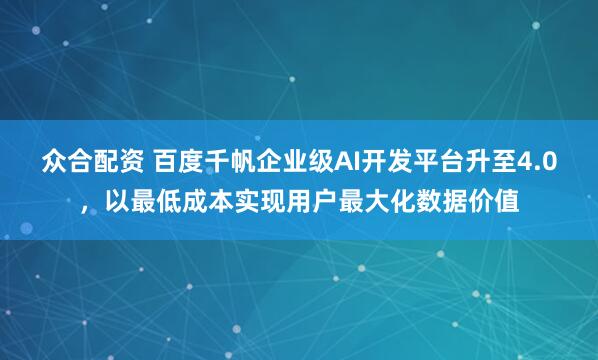 众合配资 百度千帆企业级AI开发平台升至4.0，以最低成本实现用户最大化数据价值