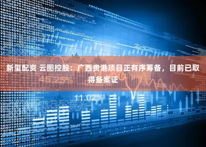 新玺配资 云图控股：广西贵港项目正有序筹备，目前已取得备案证