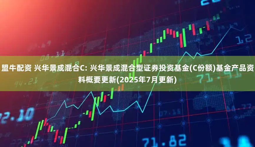 盟牛配资 兴华景成混合C: 兴华景成混合型证券投资基金(C份额)基金产品资料概要更新(2025年7月更新)