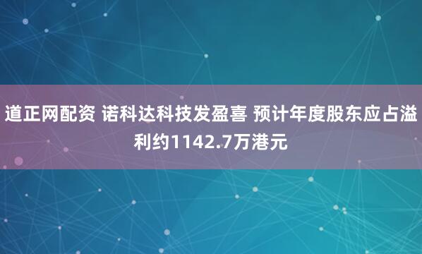 道正网配资 诺科达科技发盈喜 预计年度股东应占溢利约1142.7万港元