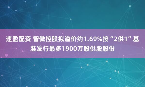 速盈配资 智傲控股拟溢价约1.69%按“2供1”基准发行最多1900万股供股股份