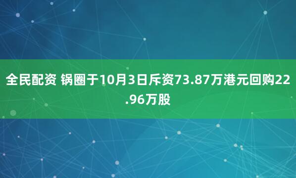 全民配资 锅圈于10月3日斥资73.87万港元回购22.96万股