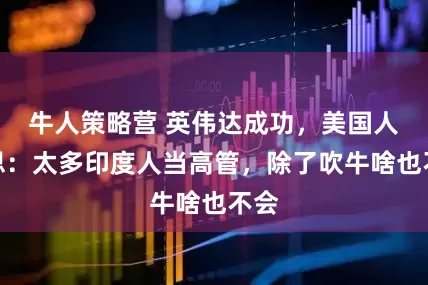 牛人策略营 英伟达成功，美国人反思：太多印度人当高管，除了吹牛啥也不会