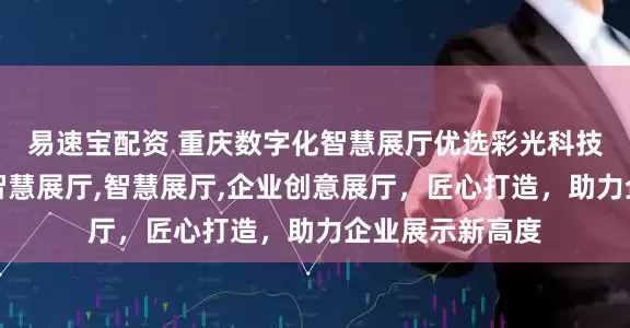 易速宝配资 重庆数字化智慧展厅优选彩光科技，专注数字化智慧展厅,智慧展厅,企业创意展厅，匠心打造，助力企业展示新高度