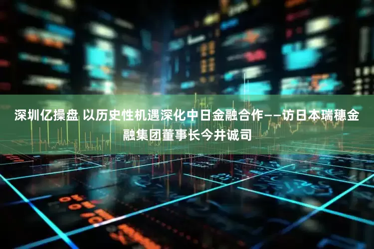 深圳亿操盘 以历史性机遇深化中日金融合作——访日本瑞穗金融集团董事长今井诚司