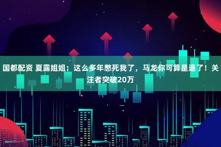 国都配资 夏露姐姐：这么多年憋死我了，马龙你可算是退了！关注者突破20万