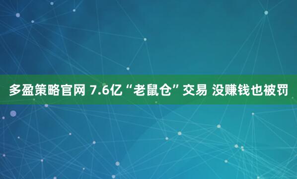 多盈策略官网 7.6亿“老鼠仓”交易 没赚钱也被罚