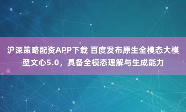 沪深策略配资APP下载 百度发布原生全模态大模型文心5.0，具备全模态理解与生成能力