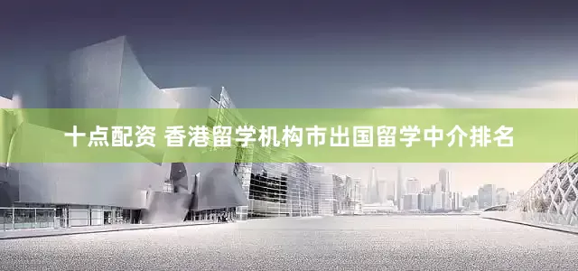 十点配资 香港留学机构市出国留学中介排名
