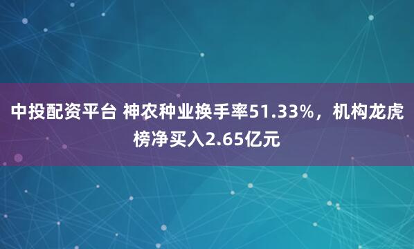 中投配资平台 神农种业换手率51.33%,机构龙虎榜净买入2.65亿元