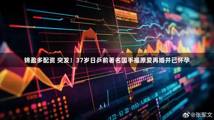 锦盈多配资 突发！37岁日乒前著名国手福原爱再婚并已怀孕